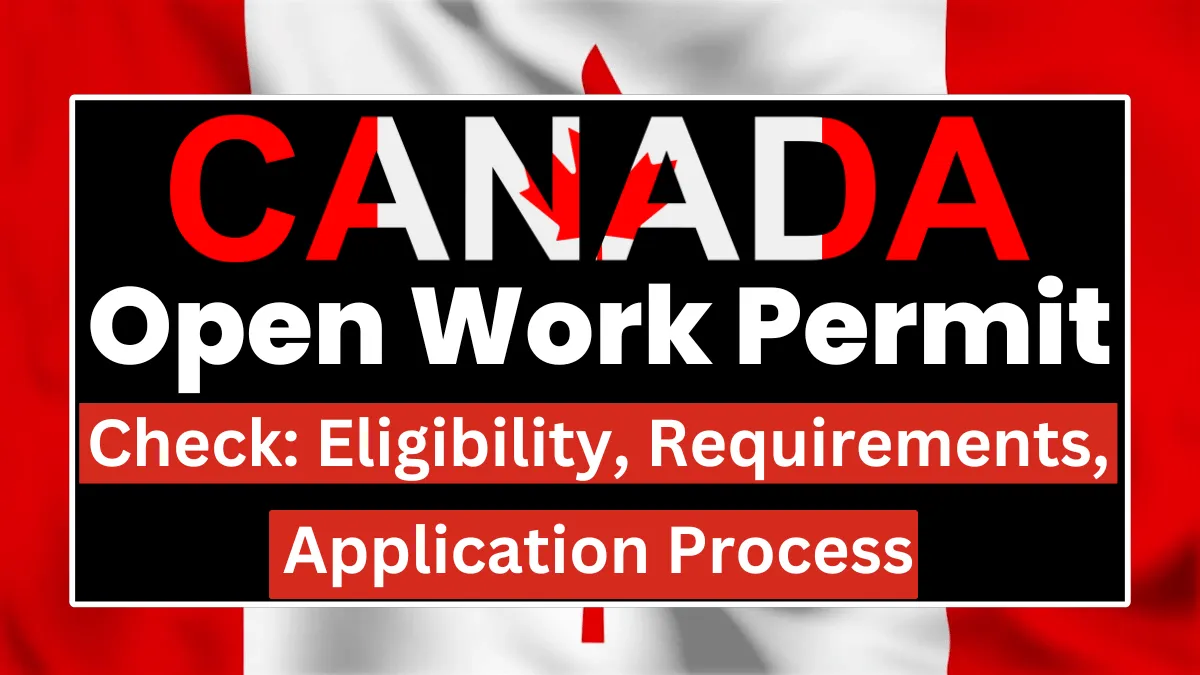 Canada Open Work Permit September 2024: Eligibility, Requirements, How to Apply